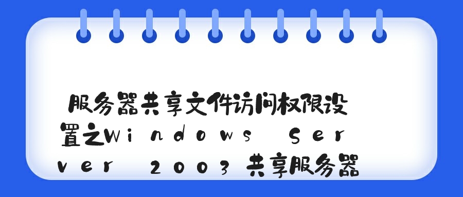 服务器共享文件访问权限设置之Windows Server 2003共享服务器设置指南、记录服务器共享文件访问日志！